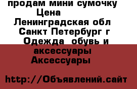 продам мини сумочку › Цена ­ 4 000 - Ленинградская обл., Санкт-Петербург г. Одежда, обувь и аксессуары » Аксессуары   